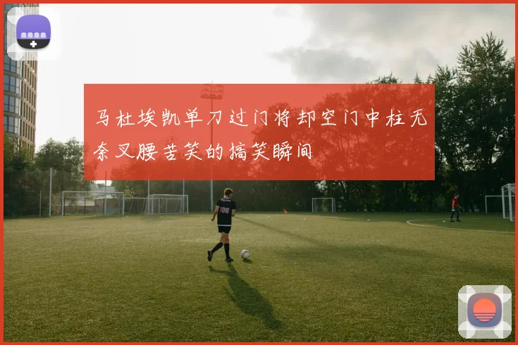 马杜埃凯单刀过门将却空门中柱无奈叉腰苦笑的搞笑瞬间