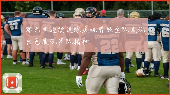 赛巴里连续进球庆祝晋级全队表现出色展现团队精神