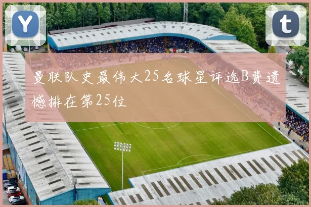 曼联队史最伟大25名球星评选B费遗憾排在第25位