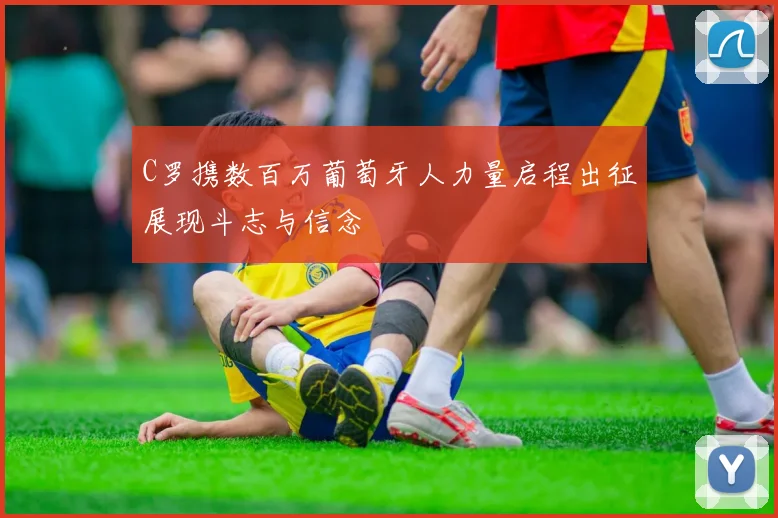 C罗携数百万葡萄牙人力量启程出征展现斗志与信念