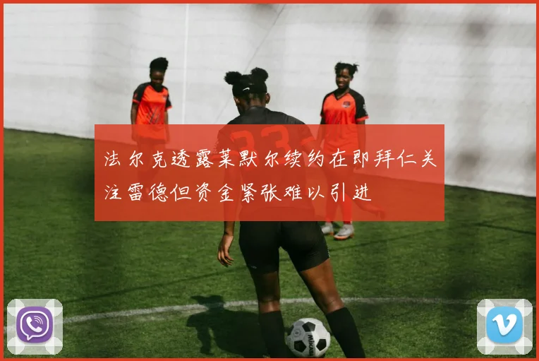 法尔克透露莱默尔续约在即拜仁关注雷德但资金紧张难以引进