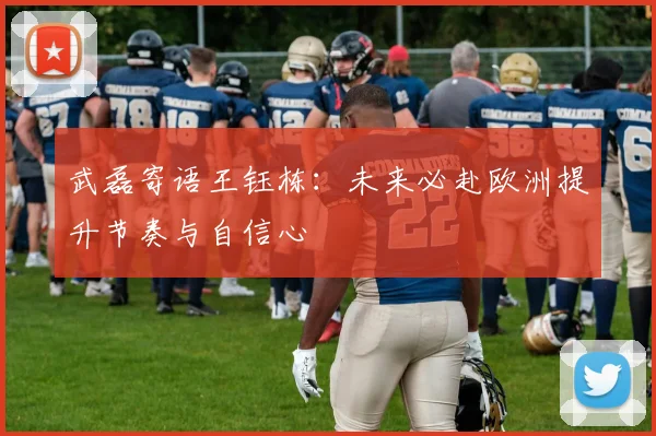 武磊寄语王钰栋：未来必赴欧洲提升节奏与自信心