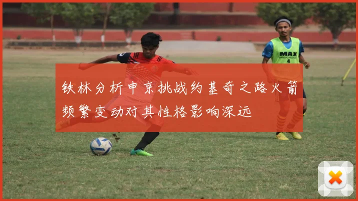 铁林分析申京挑战约基奇之路火箭频繁变动对其性格影响深远