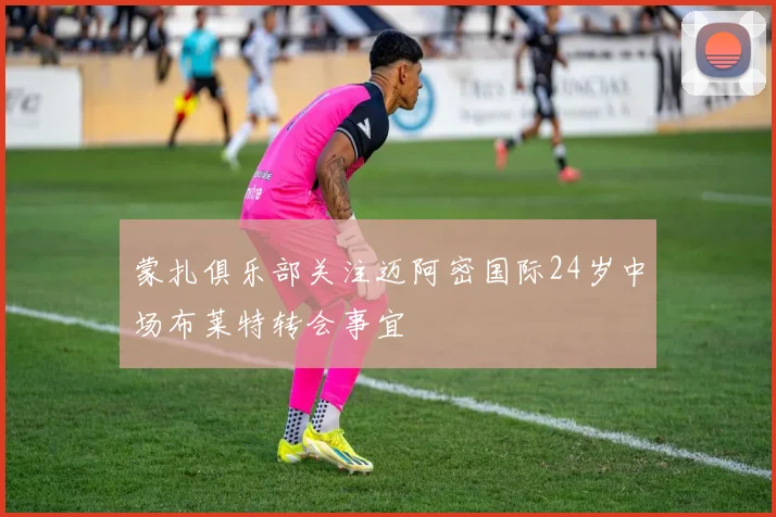 蒙扎俱乐部关注迈阿密国际24岁中场布莱特转会事宜