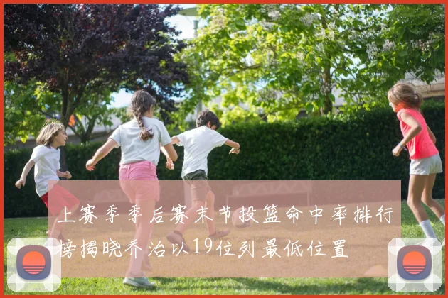 上赛季季后赛末节投篮命中率排行榜揭晓乔治以19位列最低位置