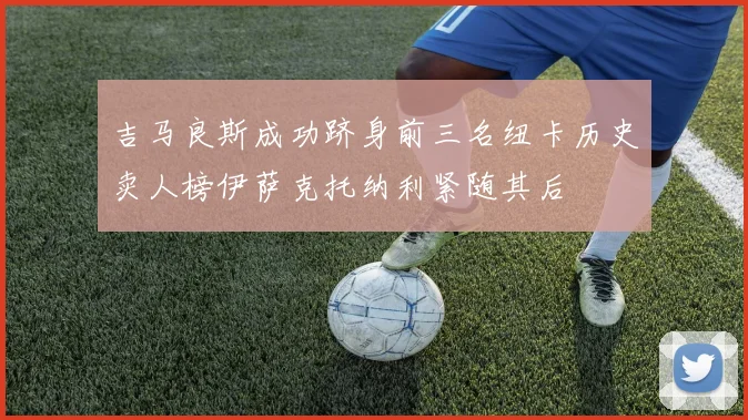 吉马良斯成功跻身前三名纽卡历史卖人榜伊萨克托纳利紧随其后